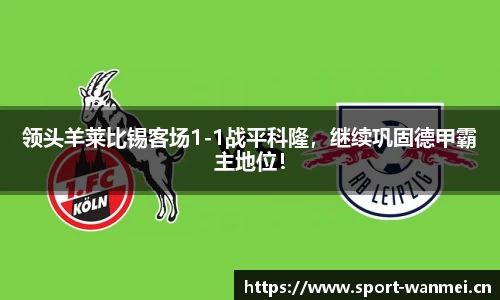 领头羊莱比锡客场1-1战平科隆，继续巩固德甲霸主地位！